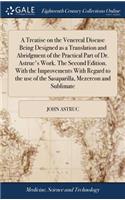 A Treatise on the Venereal Disease Being Designed as a Translation and Abridgment of the Practical Part of Dr. Astruc's Work. the Second Edition. with the Improvements with Regard to the Use of the Sasaparilla, Mezereon and Sublimate