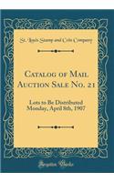 Catalog of Mail Auction Sale No. 21: Lots to Be Distributed Monday, April 8th, 1907 (Classic Reprint)