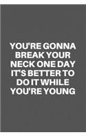 You're Gonna Break Your Neck One Day It's Better to Do It While You're Young
