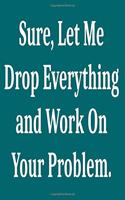 Sure, Let Me Drop Everything and Work On Your Problem.: Lined notebook . Notebook, Journal, Diary, Doodle Book ( 120 Pages, Blank, 6 x 9) Gift Idea