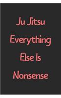 Ju Jitsu Everything Else Is Nonsense: Lined Journal, 120 Pages, 6 x 9, Funny Ju Jitsu Gift Idea, Black Matte Finish (Ju Jitsu Everything Else Is Nonsense Journal)