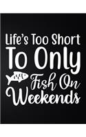 Life's Too Short To Only Fish On Weekends: 100 Pages 8.5'' x 11'' Fishing Log Book - Notebook For The Serious Fisherman To Record Fishing Trip Experiences