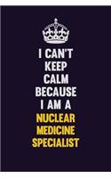 I can't Keep Calm Because I Am A Nuclear medicine specialist