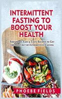 Intermittent Fasting to Boost Your Health: Foolproof, Easy and Tasty Recipes to Get the Most out of Intermittent Fasting