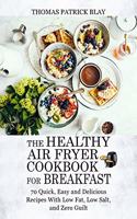 The Healthy Air Fryer Cookbook for Breakfast: 70 Quick, Easy and Delicious Recipes With Low Fat, Low Salt, and Zero Guilt