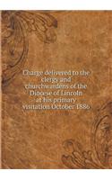 Charge Delivered to the Clergy and Churchwardens of the Diocese of Lincoln at His Primary Visitation October 1886