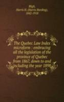 Quebec Law Index microform : embracing all the legislation of the province of Quebec from 1867, down to and including the year 1898