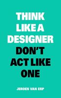 Think Like a Designer, Don't ACT Like One