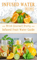 Infused Water Recipes: Drink Yourself Pretty: Infused Fruit Water Guide: Gift Ideas for Holiday