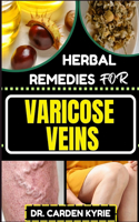 Herbal Remedies for Varicose Veins: Empower Your Veins Naturally With Herbal Medicine For Holistic Wellness, Effective Relief And Vibrant Health