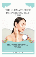 The Ultimate Guide to Mastering Self-Care: Self-Care Tips for a Novice