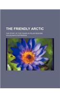 The Friendly Arctic; The Story of Five Years in Polar Regions