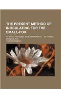 The Present Method of Inoculating for the Small-Pox; To Which Are Added, Some Experiments, by Thomas Dimsdale, M.D.: To Which Are Added, Some Experiments(English)