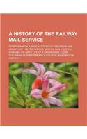 A   History of the Railway Mail Service; Together with a Brief Account of the Origin and Growth of the Post Office Service and a Sketch Showing the Da