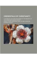 Credentials of Christianity; A Course of Lectures Delivered at the Request of the Christian Evidence Society