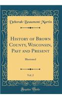 History of Brown County, Wisconsin, Past and Present, Vol. 2: Illustrated (Classic Reprint)