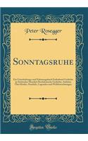 Sonntagsruhe: Ein Unterhaltungs-Und Erbauungsbuch Enthaltend Gedichte in Steirischer Mundart Hochdeutsche Gedichte, Aufsï¿½tze ï¿½ber Kinder, Parabeln, Legenden Und Weltbetrachtungen (Classic Reprint)