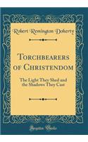 Torchbearers of Christendom: The Light They Shed and the Shadows They Cast (Classic Reprint)