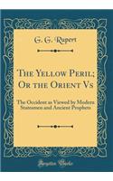 The Yellow Peril; Or the Orient vs: The Occident as Viewed by Modern Statesmen and Ancient Prophets (Classic Reprint)