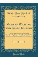 Modern Whaling and Bear-Hunting: A Record of Present-Day Whaling with Up-To-Date Appliances in Many Parts of the World, and of Bear and Seal Hunting in the Arctic Regions (Classic Reprint)