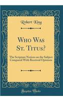 Who Was St. Titus?: The Scripture Notices on the Subject Compared with Received Opinions (Classic Reprint): The Scripture Notices on the Subject Compared with Received Opinions (Classic Reprint)