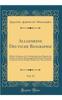 Allgemeine Deutsche Biographie, Vol. 15: Köhler, Kircheisen; Auf Veranlassung Seiner Majestät des Königs von Bayern, Herausgegeben Durch die Historische Commission bei der Königl. Akademie der Wissenschaften (Classic Reprint)