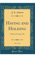 Having and Holding, Vol. 1 of 3: A Story of Country Life (Classic Reprint)