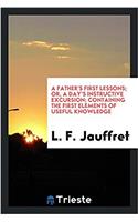 A Father's First Lessons; Or, a Day's Instructive Excursion; Containing the First Elements of Useful Knowledge