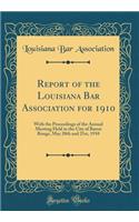 Report of the Louisiana Bar Association for 1910: With the Proceedings of the Annual Meeting Held in the City of Baton Rouge, May 20th and 21st, 1910 (Classic Reprint)