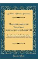 Macrobii Ambrosii Theodosii Saturnaliorum Libri VII: Excussis Exemplaribus Tam Manu Exaratis Quam Typis Descriptis Emendavit: Apparatum Criticum, Adnotationes, Cum Aliorum Selectas Tum Suas, Adiecit (Classic Reprint): Excussis Exemplaribus Tam Manu Exaratis Quam Typis Descriptis Emendavit: Apparatum Criticum, Adnotationes, Cum Aliorum Selectas Tum Suas, Adiecit (C