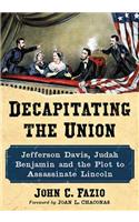 Decapitating the Union: Jefferson Davis, Judah Benjamin and the Plot to Assassinate Lincoln