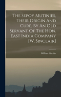 Sepoy Mutinies, Their Origin And Cure, By An Old Servant Of The Hon. East India Company [w. Sinclair]