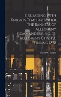 Crusading With Knights Templar Under the Banners of Allegheny Commandery, No. 35, Allegheny City, Pa. During 1878