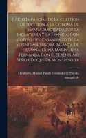 Juicio imparcial de la cuestíon de sucesión a la corona de España, suscitada por la Inglaterra y la Francia, con motivo del casamiento de la Serenisima Señora Infanta de España, Doña María Luisa Fernanda con el Serénisimo Señor Duque de Montpensier