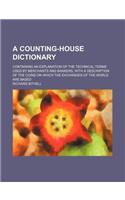 A Counting-House Dictionary; Containing an Explanation of the Technical Terms Used by Merchants and Bankers, with a Description of the Coins on Which the Exchanges of the World Are Based: (English)