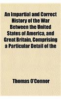 An Impartial and Correct History of the War Between the United States of America, and Great Britain, Comprising a Particular Detail of the