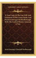True Copy Of The Last Will And Testament Of Her Grace Sarah, Late Duchess Dowager Of Marlborough, With The Codicil Thereto Annexed (1744)