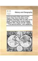 A full account of the case of John Sayer, Esq; from the time of his unhappy marriage with his wife, to his death. Including the whole intrigue between Mrs. Sayer and Mr. Noble. ... The second edition, with additions.: (English)