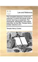 The Complete Dictionary of Arts and Sciences. in Which the Whole Circle of Human Learning Is Explained, the Theological, Philological, and Critical Branches, by the REV. Temple Henry Croker Volume 3 of 3