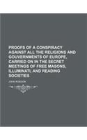 Proofs of a Conspiracy Against All the Religions and Gouvernments of Europe, Carried on in the Secret Meetings of Free Masons, Illuminati, and Reading