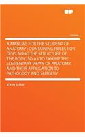A Manual for the Student of Anatomy; Containing Rules for Displaying the Structure of the Body, So as to Exhibit the Elementary Views of Anatomy, and Their Application to Pathology and Surgery
