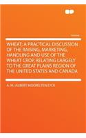 Wheat; A Practical Discussion of the Raising, Marketing, Handling and Use of the Wheat Crop, Relating Largely to the Great Plains Region of the United States and Canada