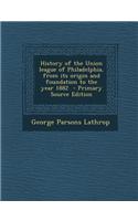 History of the Union League of Philadelphia, from Its Origin and Foundation to the Year 1882 - Primary Source Edition