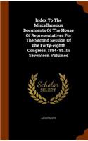 Index To The Miscellaneous Documents Of The House Of Representatives For The Second Session Of The Forty-eighth Congress, 1884-'85. In Seventeen Volumes