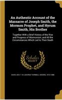 An Authentic Account of the Massacre of Joseph Smith, the Mormon Prophet, and Hyrum Smith, His Brother