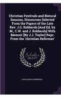 Christian Festivals and Natural Seasons, Discourses Selected From the Papers of the Late Rev. J.G. Robberds [And Ed. by M., C.W. and J. Robberds] With Memoir [By J.J. Tayler] Repr. From the 'christian Reformer'