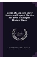 Design of a Seperate Sewer System and Disposal Plant for the Town of Arlington Heights, Illinois