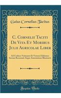 C. Cornelii Taciti de Vita Et Moribus Julii Agricolae Liber: Ad Codices Vaticanos Et Veteres Editiones Iterum Recensuit Atque Annotatione Illustravit (Classic Reprint)