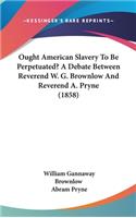 Ought American Slavery To Be Perpetuated? A Debate Between Reverend W. G. Brownlow And Reverend A. Pryne (1858)
