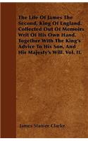 Life Of James The Second, King Of England. Collected Out Of Memoirs Writ Of His Own Hand. Together With The King's Advice To His Son, And His Majesty's Will. Vol. II.
